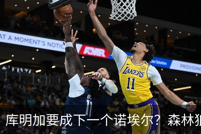 库明加要成下一个诺埃尔？森林狼报价606万后，湖人再度出手抢人