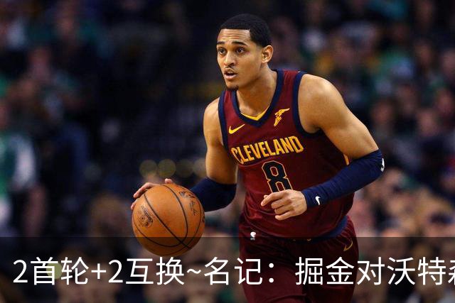 2首轮+2互换~名记：掘金对沃特森的要价和爵士对凯斯勒的要价一样
